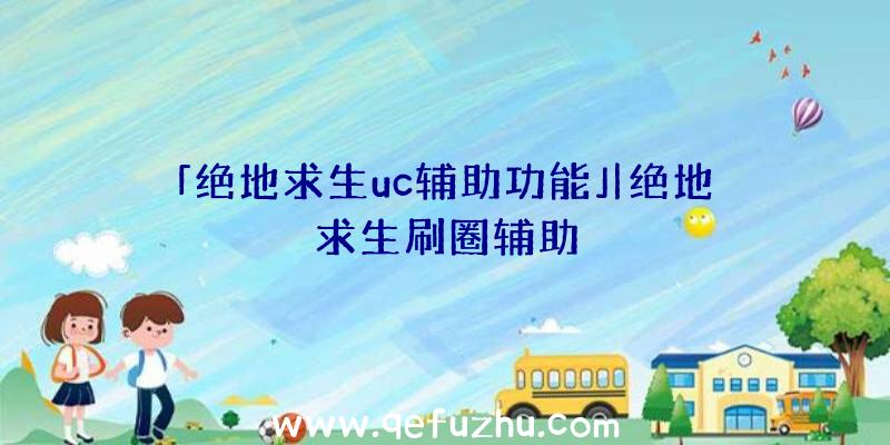 「绝地求生uc辅助功能」|绝地求生刷圈辅助